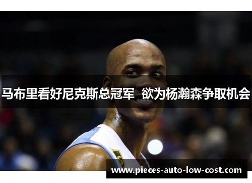 马布里看好尼克斯总冠军  欲为杨瀚森争取机会